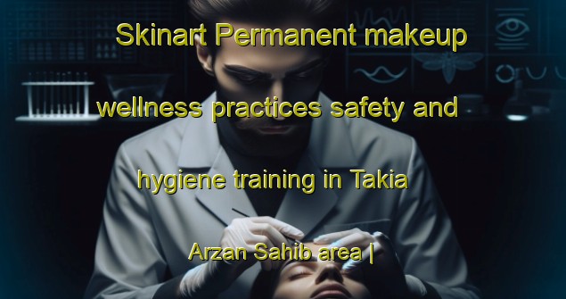 Skinart Permanent makeup wellness practices safety and hygiene training in Takia Arzan Sahib area | PermanentmakeupTraining | PermanentmakeupClasses | SkinartTraining-India